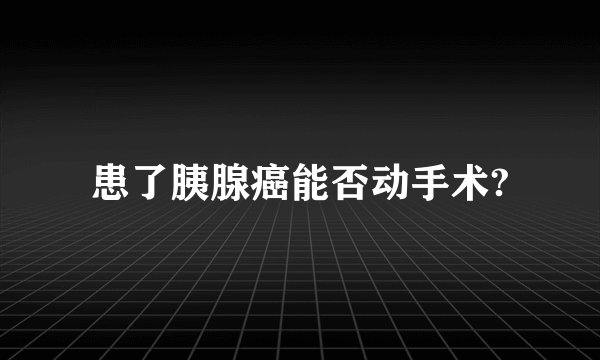 患了胰腺癌能否动手术?