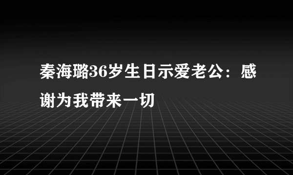 秦海璐36岁生日示爱老公：感谢为我带来一切