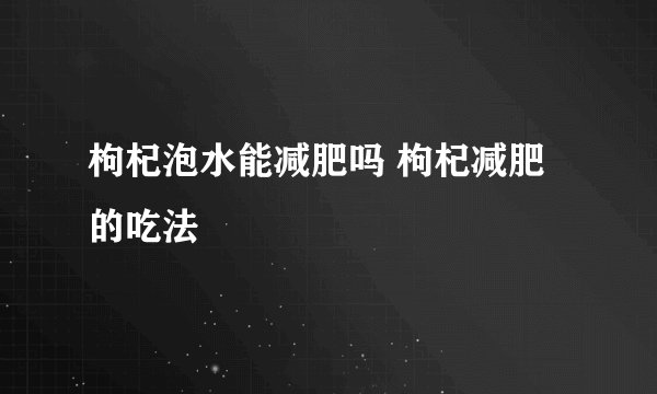 枸杞泡水能减肥吗 枸杞减肥的吃法