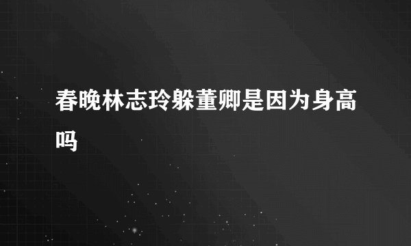 春晚林志玲躲董卿是因为身高吗