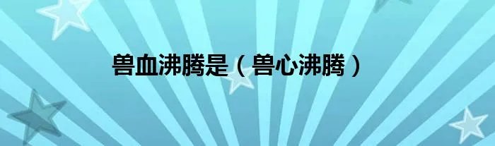 兽血沸腾是（兽心沸腾）