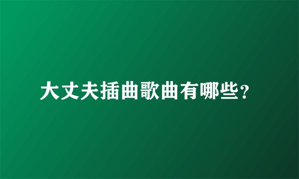 大丈夫插曲歌曲有哪些？