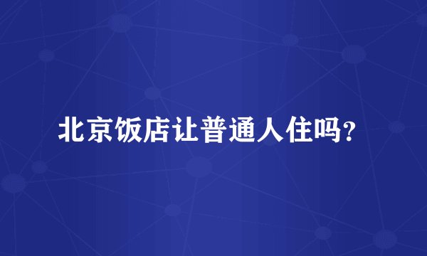 北京饭店让普通人住吗？