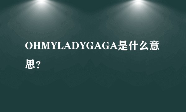 OHMYLADYGAGA是什么意思？