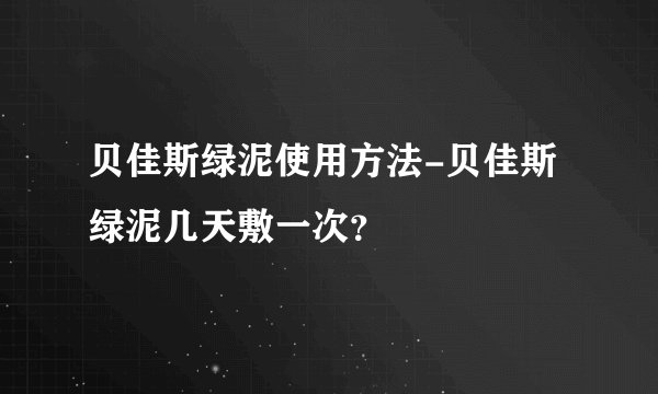 贝佳斯绿泥使用方法-贝佳斯绿泥几天敷一次？
