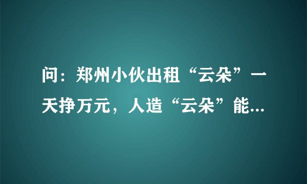 问:郑州小伙出租“云朵”一天挣万元,人造“云朵”能飞几百米高。(是什么意思)?