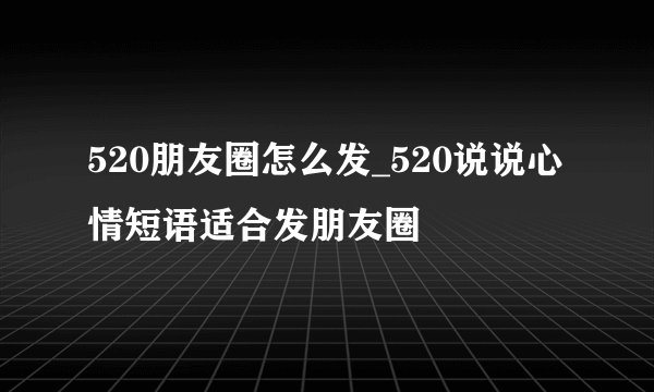 520朋友圈怎么发_520说说心情短语适合发朋友圈