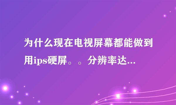 为什么现在电视屏幕都能做到用ips硬屏。。分辨率达到4K，而笔记本电脑却很少能这样呢