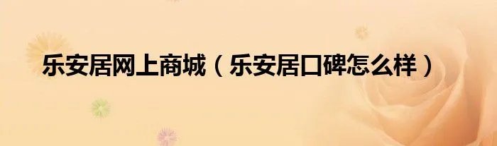 乐安居网上商城（乐安居口碑怎么样）