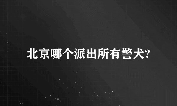 北京哪个派出所有警犬?