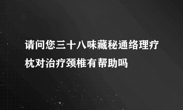 请问您三十八味藏秘通络理疗枕对治疗颈椎有帮助吗