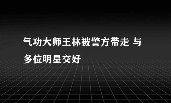 气功大师王林被警方带走 与多位明星交好