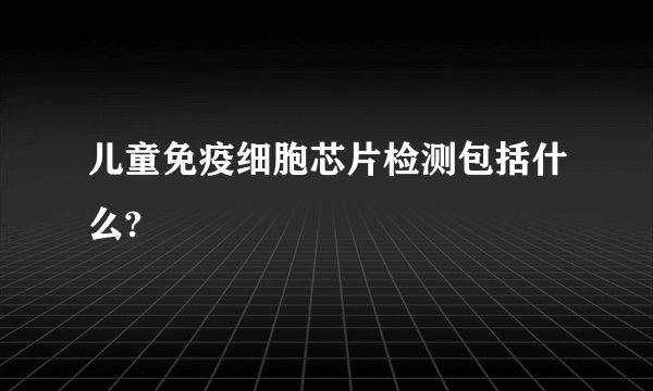 儿童免疫细胞芯片检测包括什么?