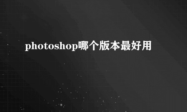 photoshop哪个版本最好用