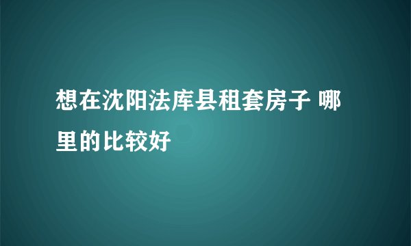 想在沈阳法库县租套房子 哪里的比较好
