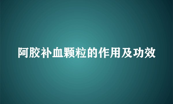 阿胶补血颗粒的作用及功效