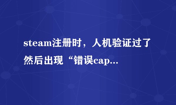 steam注册时,人机验证过了然后出现“错误captcha响应”怎么办