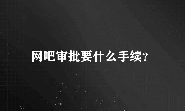 网吧审批要什么手续?