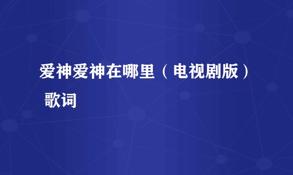 爱神爱神在哪里（电视剧版） 歌词