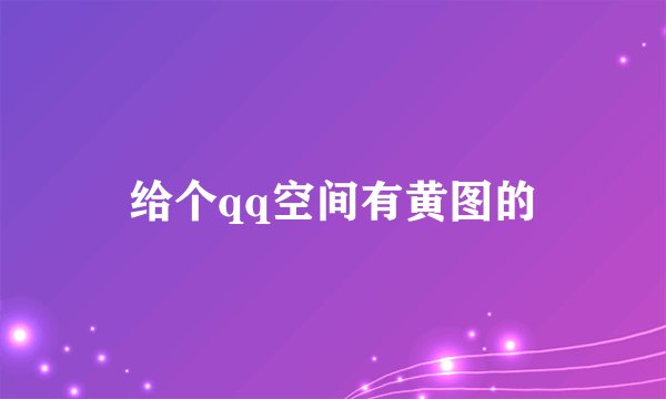给个qq空间有黄图的