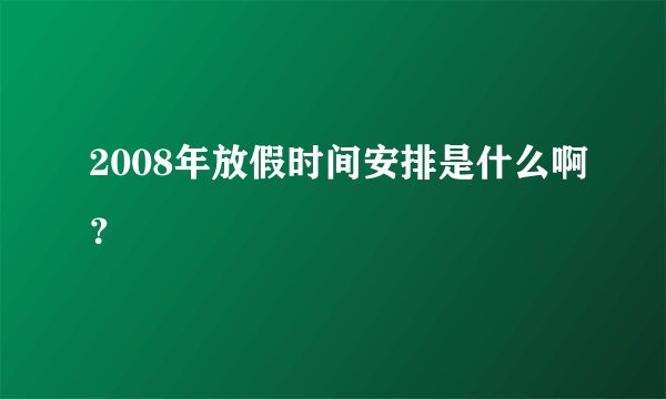 2008年放假时间安排是什么啊？