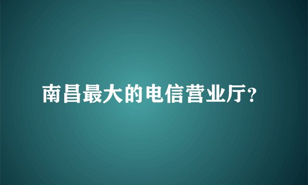 南昌最大的电信营业厅？