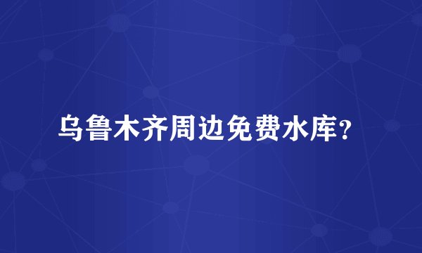 乌鲁木齐周边免费水库？