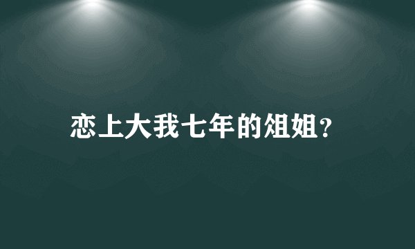 恋上大我七年的俎姐？