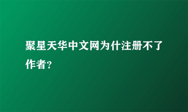 聚星天华中文网为什注册不了作者？