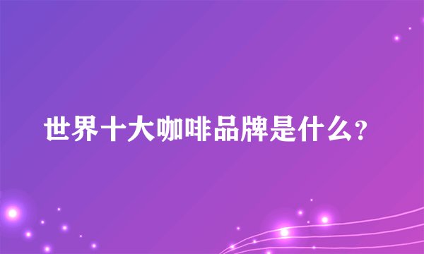 世界十大咖啡品牌是什么？