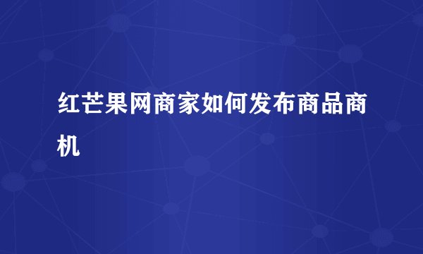 红芒果网商家如何发布商品商机