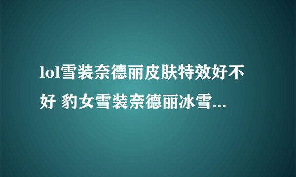 lol雪装奈德丽皮肤特效好不好 豹女雪装奈德丽冰雪节皮肤特效介绍