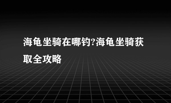 海龟坐骑在哪钓?海龟坐骑获取全攻略