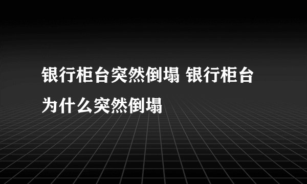 银行柜台突然倒塌 银行柜台为什么突然倒塌
