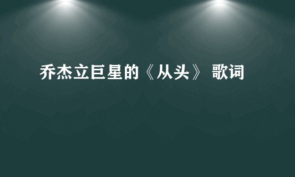 乔杰立巨星的《从头》 歌词