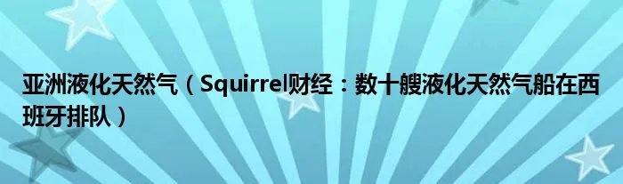 亚洲液化天然气（Squirrel财经：数十艘液化天然气船在西班牙排队）