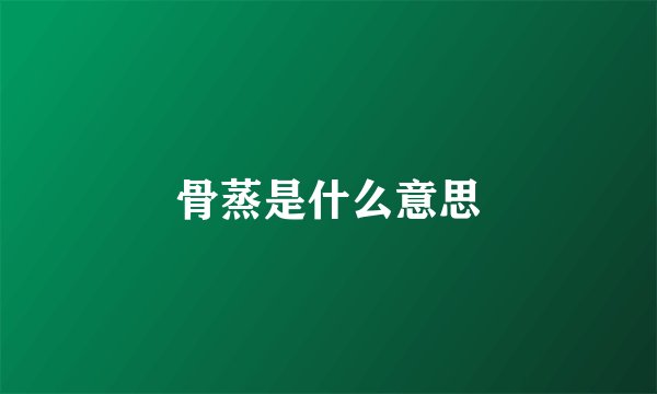 骨蒸是什么意思