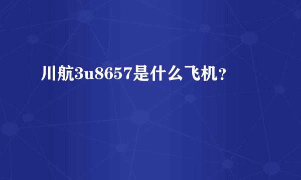 川航3u8657是什么飞机?