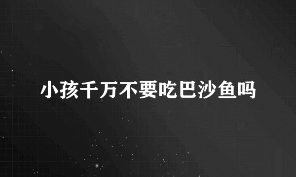 小孩千万不要吃巴沙鱼吗