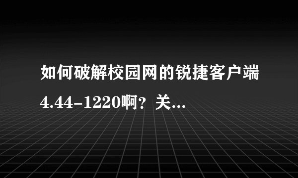 如何破解校园网的锐捷客户端4.44-1220啊?关键是不能共享,做成一个WIFI也不行。跪求!~解决!~跪谢了!~