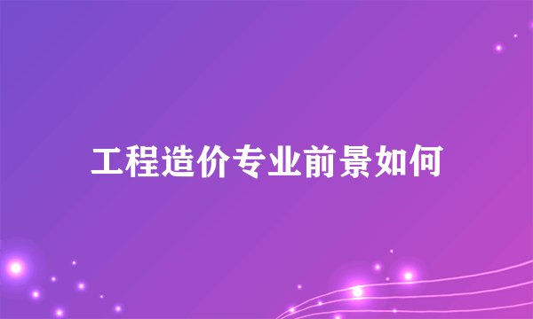 工程造价专业前景如何