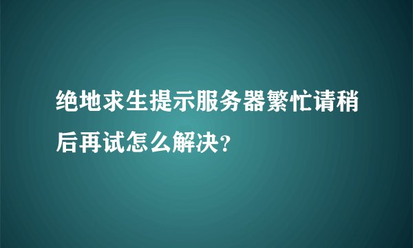 绝地求生提示服务器繁忙请稍后再试怎么解决?