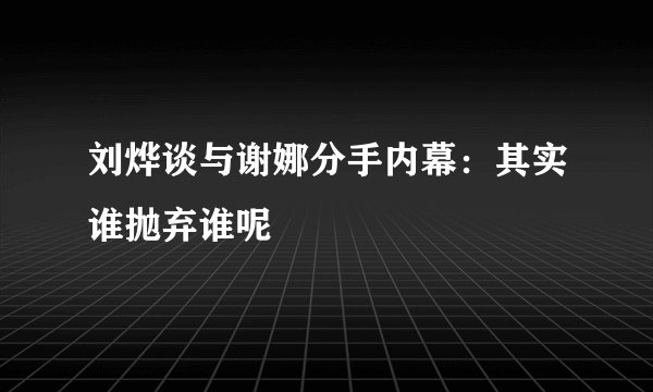 刘烨谈与谢娜分手内幕：其实谁抛弃谁呢