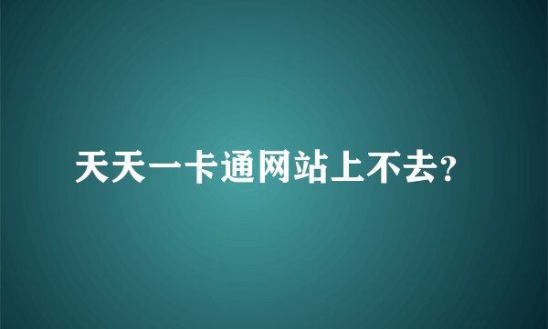天天一卡通网站上不去？