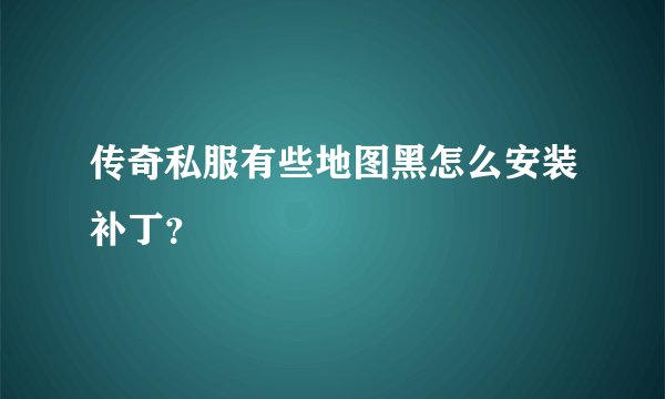 传奇私服有些地图黑怎么安装补丁？