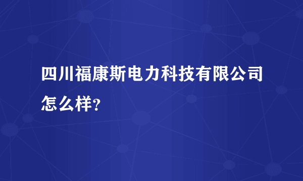 四川福康斯电力科技有限公司怎么样？
