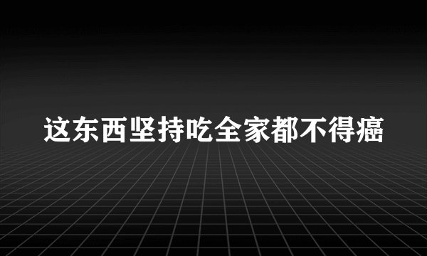 这东西坚持吃全家都不得癌