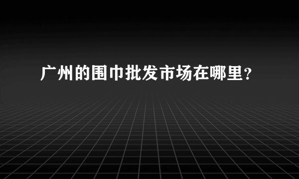 广州的围巾批发市场在哪里？