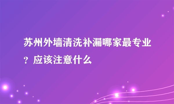 苏州外墙清洗补漏哪家最专业？应该注意什么