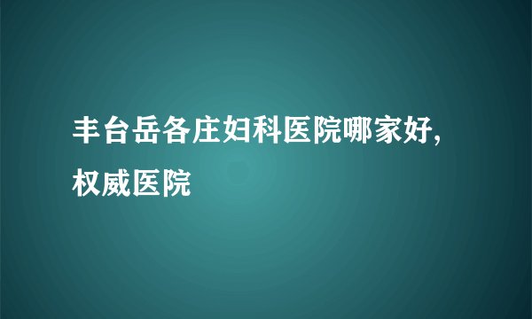 丰台岳各庄妇科医院哪家好,权威医院